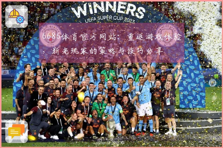6686体育官方网站：重返游戏体验，新老玩家的策略与技巧分享