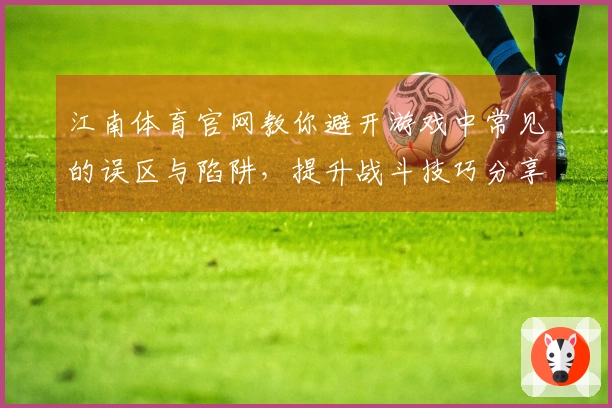江南体育官网教你避开游戏中常见的误区与陷阱，提升战斗技巧分享
