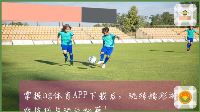 掌握ng体育APP下载后，玩转精彩游戏技巧与玩法秘籍！