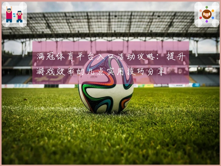 满冠体育平台入口活动攻略：提升游戏效率的几点实用技巧分享