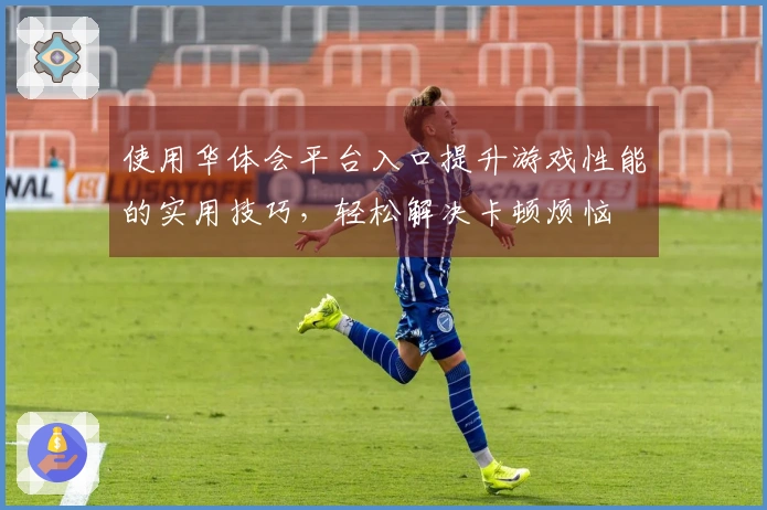 使用华体会平台入口提升游戏性能的实用技巧，轻松解决卡顿烦恼