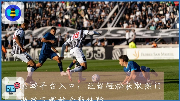 九游平台入口，让你轻松获取热门游戏下载的全新体验