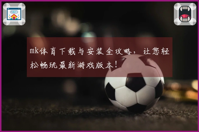 mk体育下载与安装全攻略，让您轻松畅玩最新游戏版本！