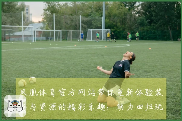 凤凰体育官方网站带你重新体验装备与资源的精彩乐趣,助力回归玩家快速上手