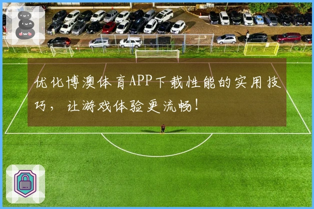优化博澳体育APP下载性能的实用技巧，让游戏体验更流畅！