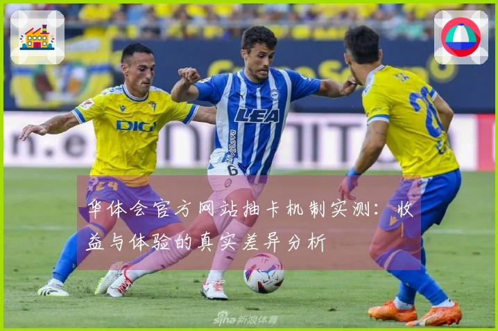 华体会官方网站抽卡机制实测：收益与体验的真实差异分析