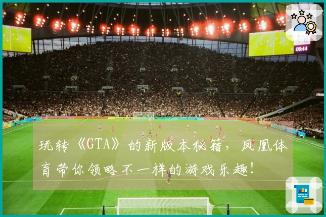 玩转《GTA》的新版本秘籍,凤凰体育带你领略不一样的游戏乐趣!