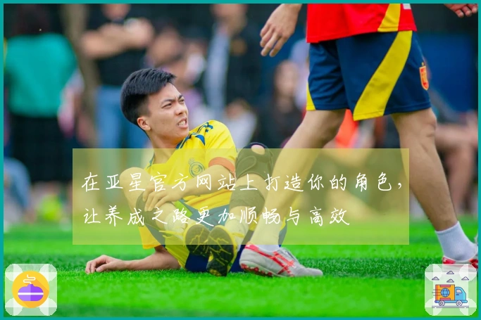 在亚星官方网站上打造你的角色，让养成之路更加顺畅与高效