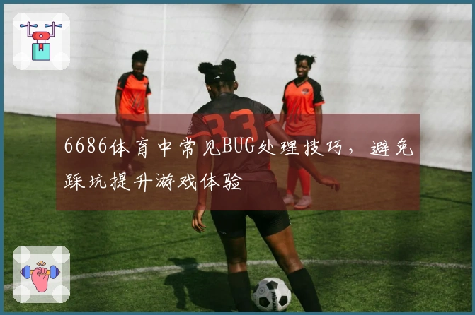 6686体育中常见BUG处理技巧，避免踩坑提升游戏体验