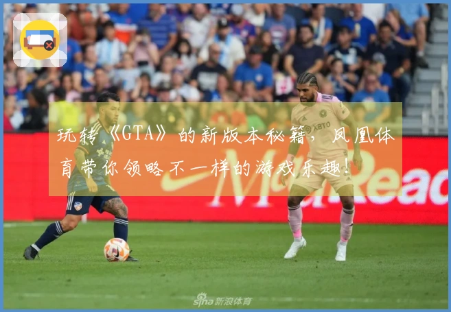 玩转《GTA》的新版本秘籍，凤凰体育带你领略不一样的游戏乐趣！