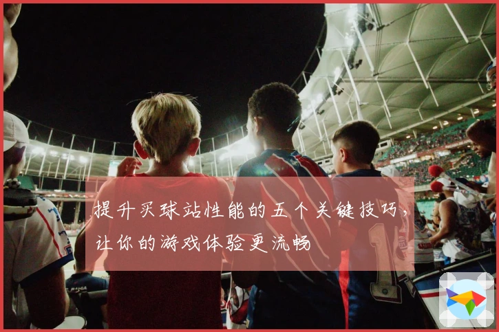 提升买球站性能的五个关键技巧,让你的游戏体验更流畅