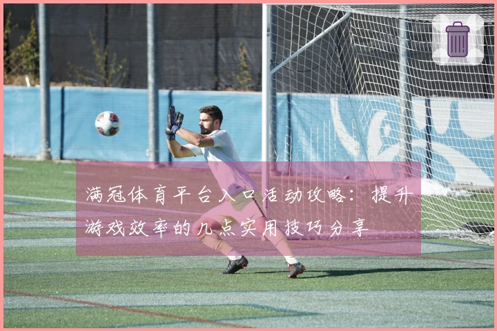 满冠体育平台入口活动攻略：提升游戏效率的几点实用技巧分享
