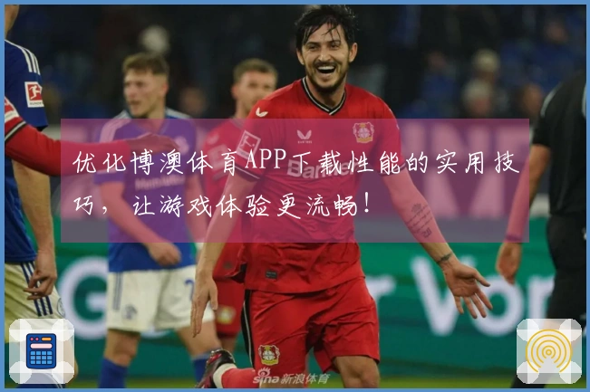 优化博澳体育APP下载性能的实用技巧，让游戏体验更流畅！