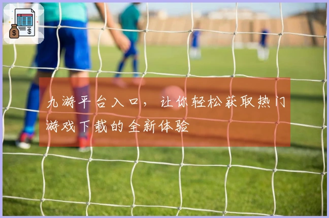 九游平台入口，让你轻松获取热门游戏下载的全新体验